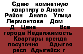 Сдаю 1-комнатную квартиру в Анапе › Район ­ Анапа › Улица ­ Лермонтова › Дом ­ 116Д › Цена ­ 1 500 - Все города Недвижимость » Квартиры аренда посуточно   . Адыгея респ.,Адыгейск г.